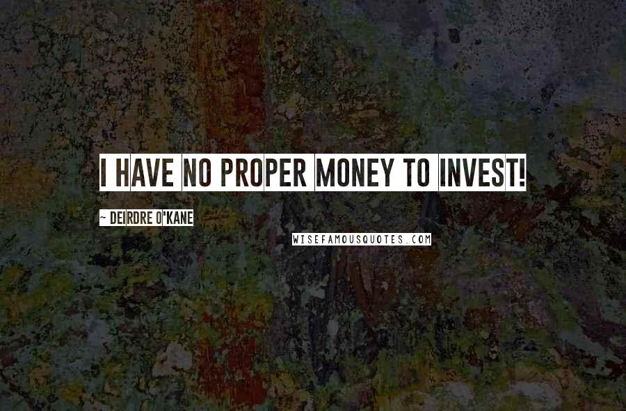 Deirdre O'Kane Quotes: I have no proper money to invest!