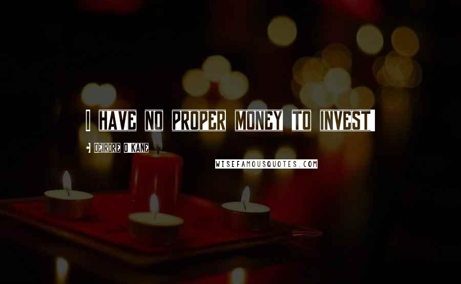 Deirdre O'Kane Quotes: I have no proper money to invest!