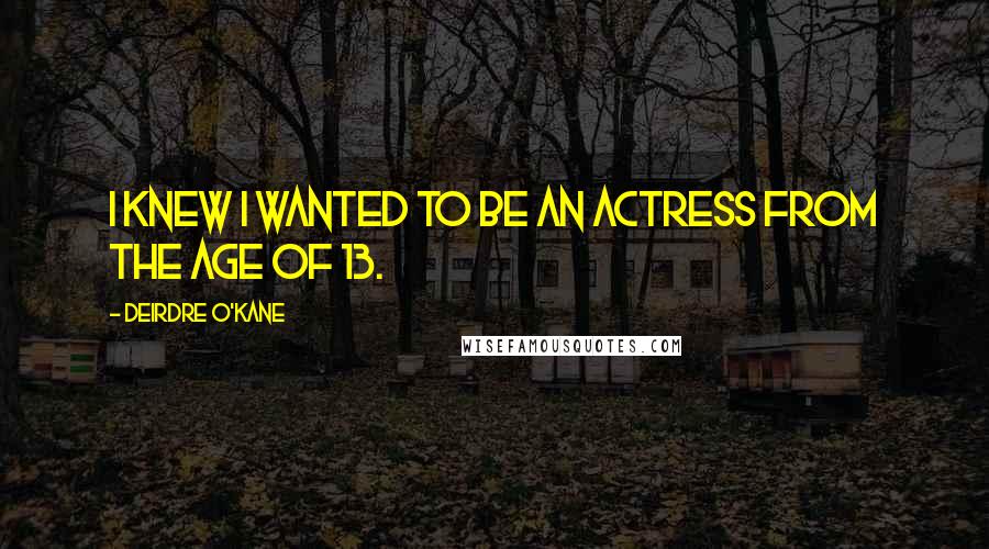 Deirdre O'Kane Quotes: I knew I wanted to be an actress from the age of 13.