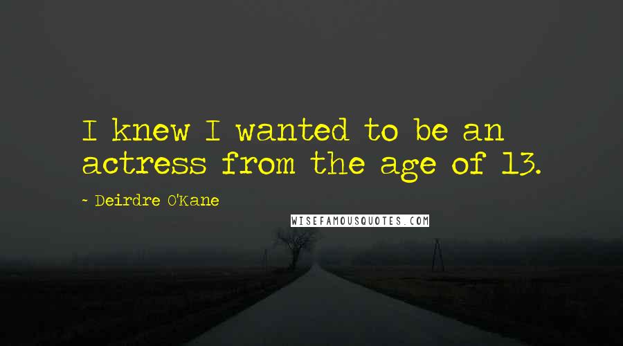 Deirdre O'Kane Quotes: I knew I wanted to be an actress from the age of 13.