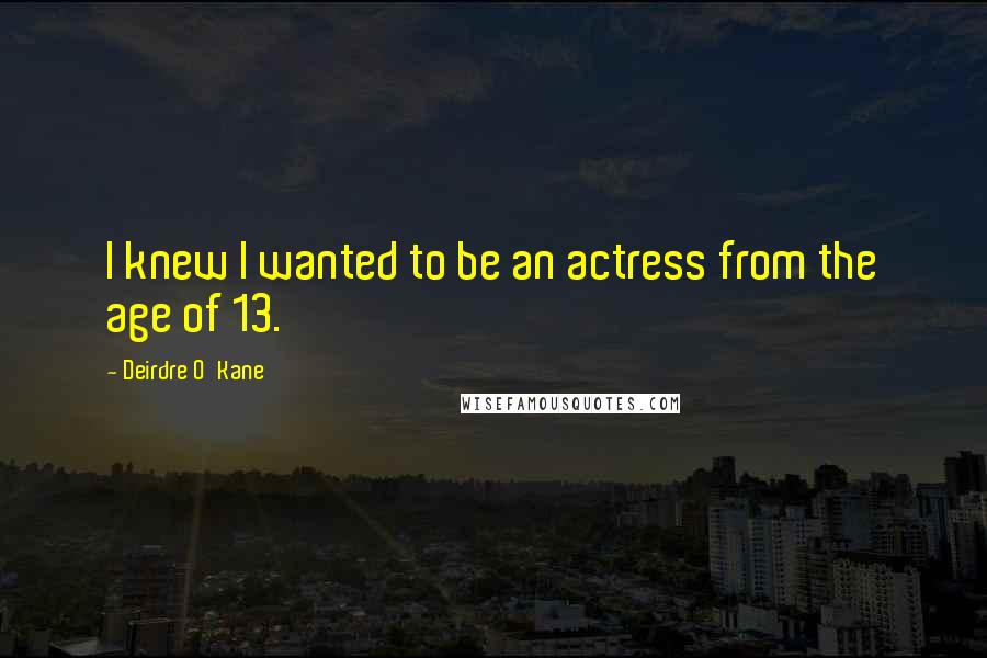 Deirdre O'Kane Quotes: I knew I wanted to be an actress from the age of 13.