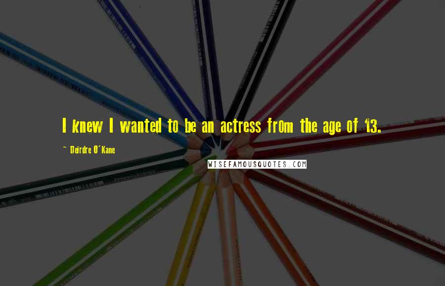 Deirdre O'Kane Quotes: I knew I wanted to be an actress from the age of 13.
