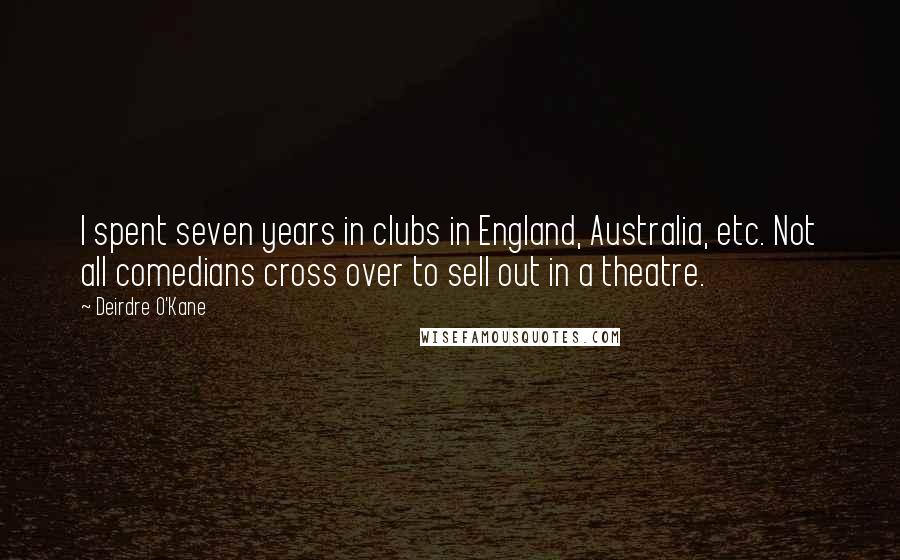 Deirdre O'Kane Quotes: I spent seven years in clubs in England, Australia, etc. Not all comedians cross over to sell out in a theatre.