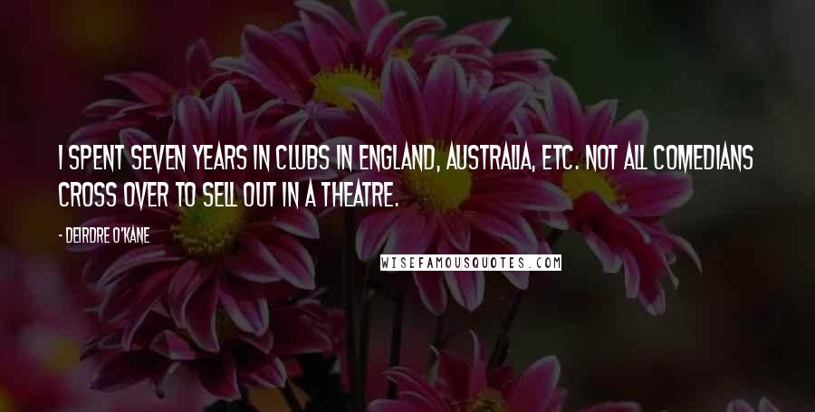 Deirdre O'Kane Quotes: I spent seven years in clubs in England, Australia, etc. Not all comedians cross over to sell out in a theatre.