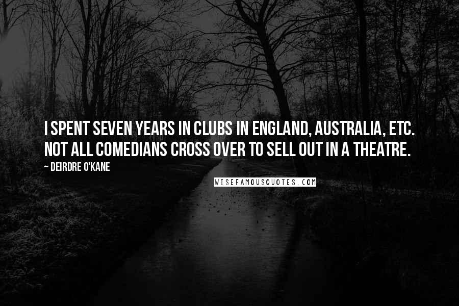 Deirdre O'Kane Quotes: I spent seven years in clubs in England, Australia, etc. Not all comedians cross over to sell out in a theatre.