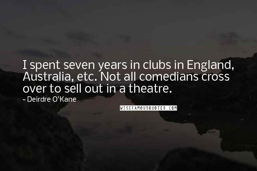 Deirdre O'Kane Quotes: I spent seven years in clubs in England, Australia, etc. Not all comedians cross over to sell out in a theatre.