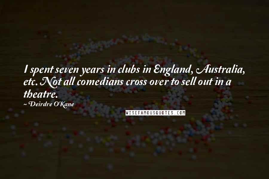 Deirdre O'Kane Quotes: I spent seven years in clubs in England, Australia, etc. Not all comedians cross over to sell out in a theatre.