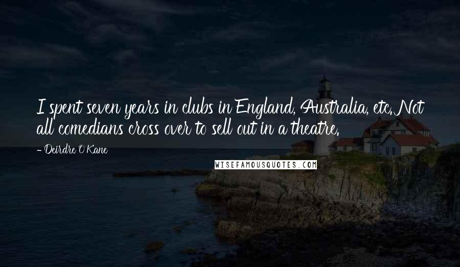 Deirdre O'Kane Quotes: I spent seven years in clubs in England, Australia, etc. Not all comedians cross over to sell out in a theatre.