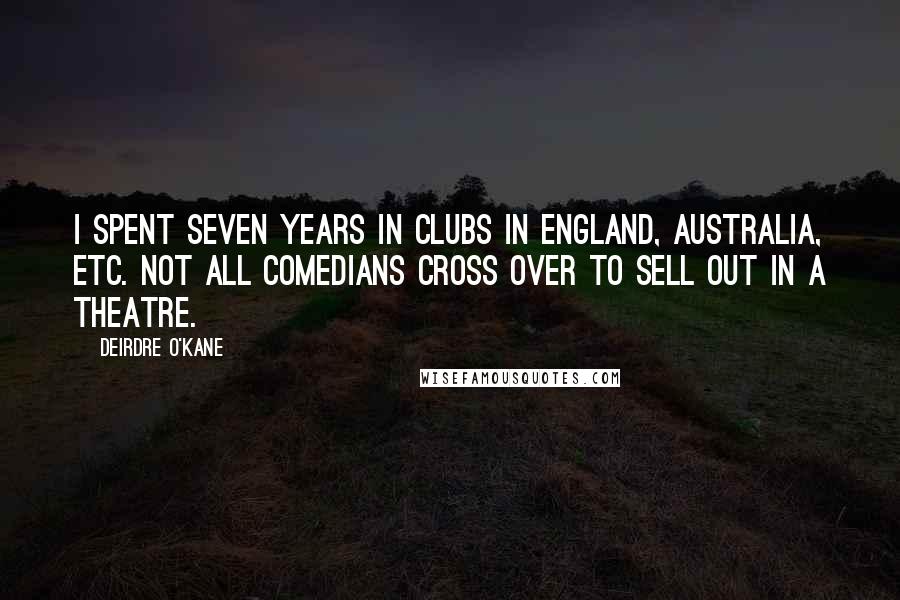 Deirdre O'Kane Quotes: I spent seven years in clubs in England, Australia, etc. Not all comedians cross over to sell out in a theatre.