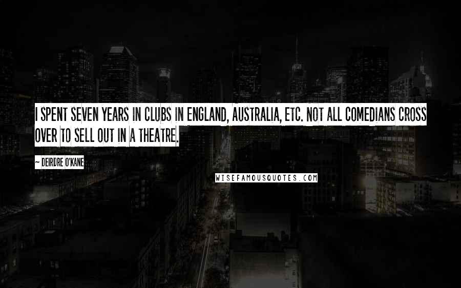 Deirdre O'Kane Quotes: I spent seven years in clubs in England, Australia, etc. Not all comedians cross over to sell out in a theatre.