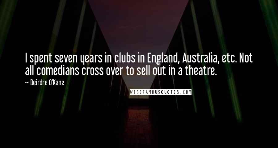 Deirdre O'Kane Quotes: I spent seven years in clubs in England, Australia, etc. Not all comedians cross over to sell out in a theatre.