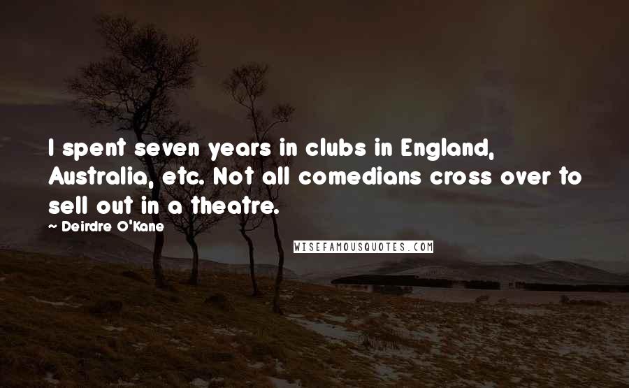 Deirdre O'Kane Quotes: I spent seven years in clubs in England, Australia, etc. Not all comedians cross over to sell out in a theatre.