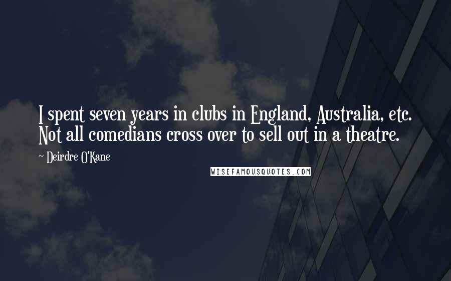 Deirdre O'Kane Quotes: I spent seven years in clubs in England, Australia, etc. Not all comedians cross over to sell out in a theatre.