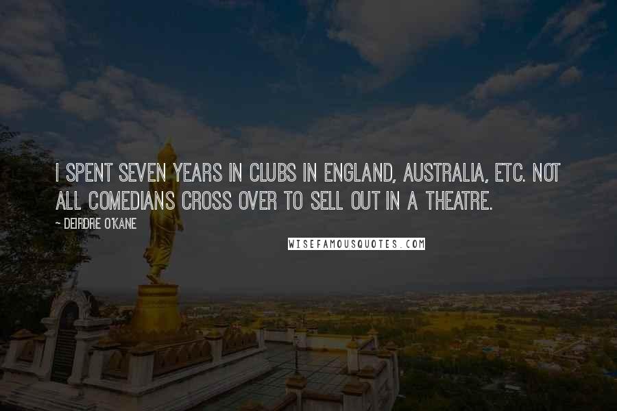 Deirdre O'Kane Quotes: I spent seven years in clubs in England, Australia, etc. Not all comedians cross over to sell out in a theatre.