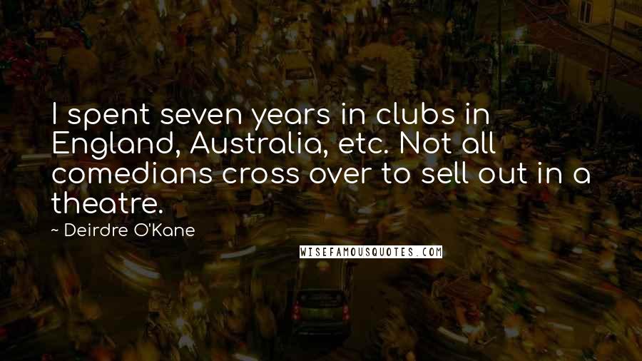 Deirdre O'Kane Quotes: I spent seven years in clubs in England, Australia, etc. Not all comedians cross over to sell out in a theatre.