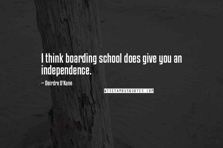 Deirdre O'Kane Quotes: I think boarding school does give you an independence.