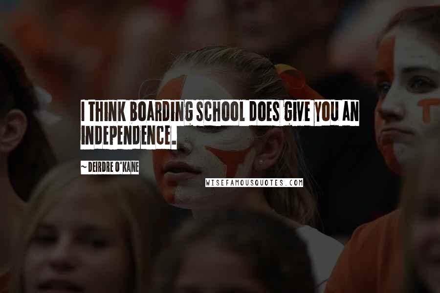 Deirdre O'Kane Quotes: I think boarding school does give you an independence.