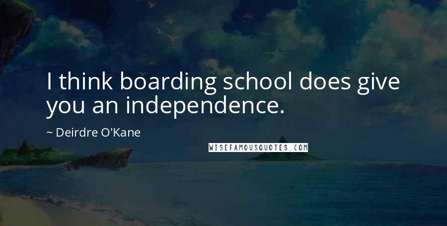 Deirdre O'Kane Quotes: I think boarding school does give you an independence.