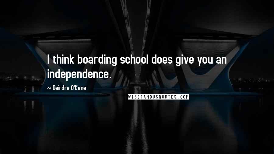 Deirdre O'Kane Quotes: I think boarding school does give you an independence.