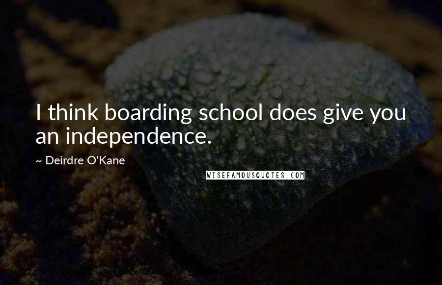 Deirdre O'Kane Quotes: I think boarding school does give you an independence.