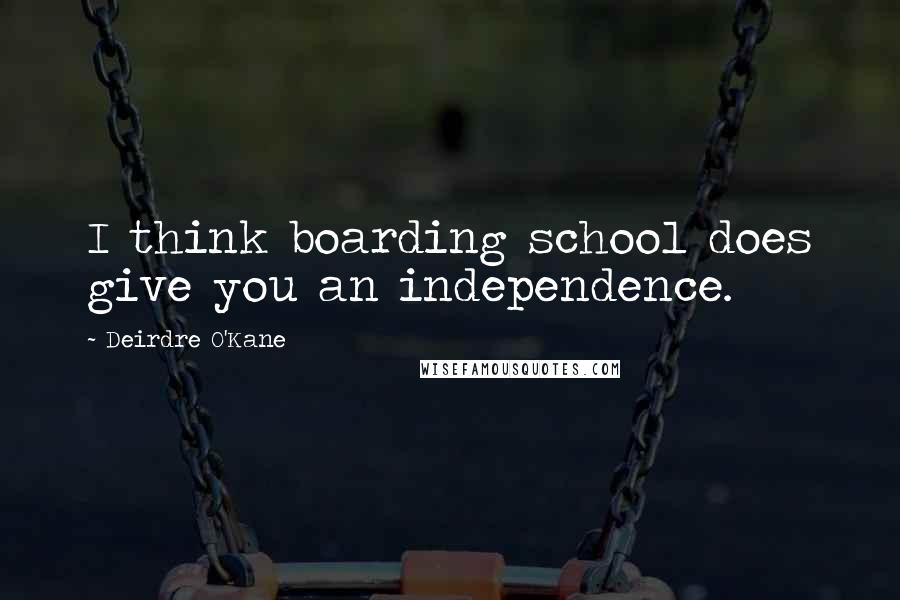 Deirdre O'Kane Quotes: I think boarding school does give you an independence.