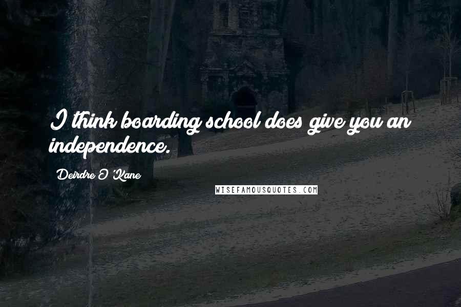 Deirdre O'Kane Quotes: I think boarding school does give you an independence.