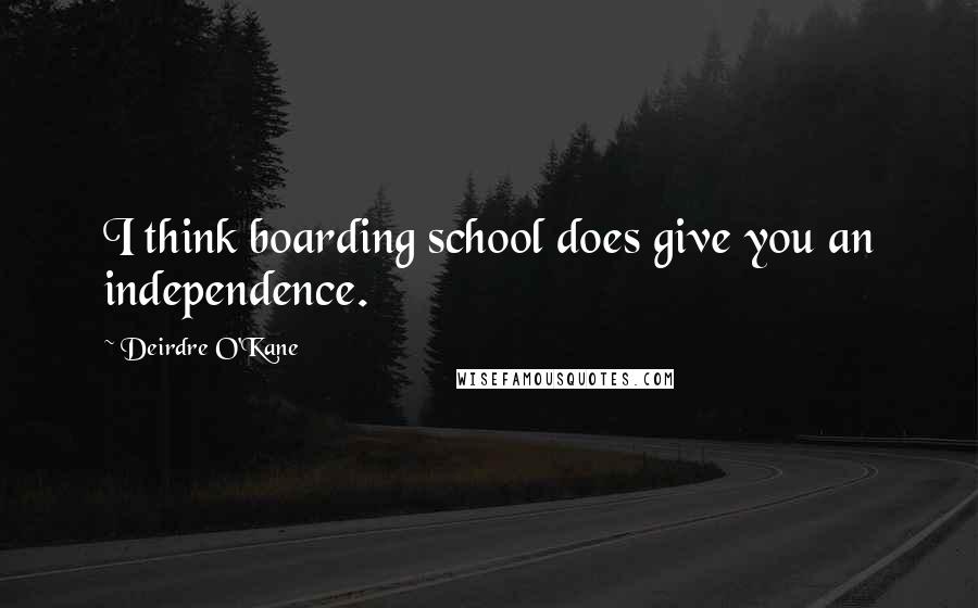 Deirdre O'Kane Quotes: I think boarding school does give you an independence.