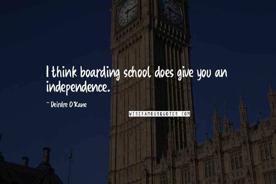 Deirdre O'Kane Quotes: I think boarding school does give you an independence.