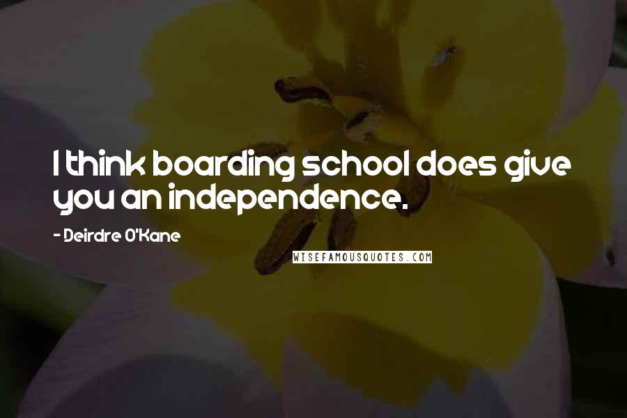 Deirdre O'Kane Quotes: I think boarding school does give you an independence.