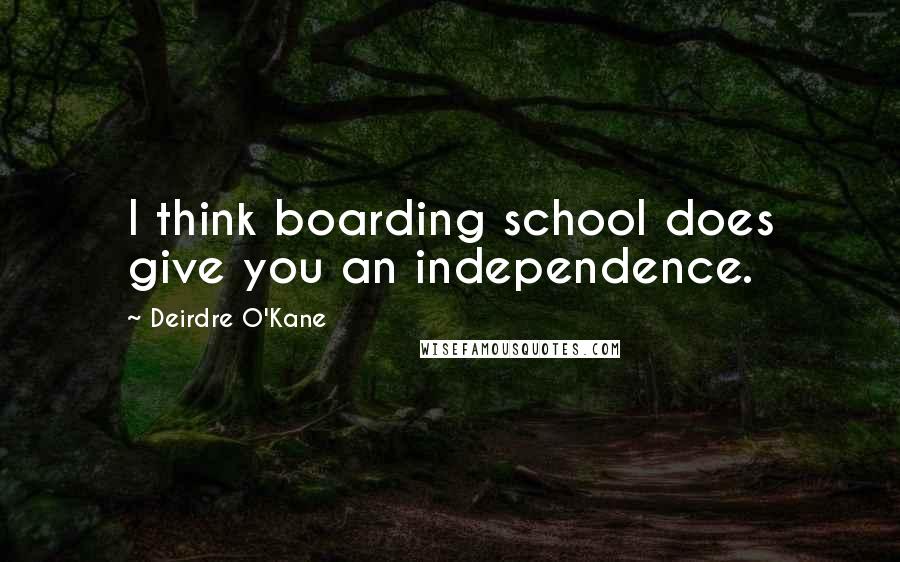 Deirdre O'Kane Quotes: I think boarding school does give you an independence.