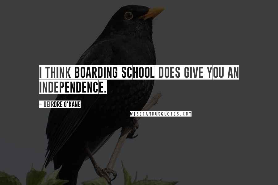 Deirdre O'Kane Quotes: I think boarding school does give you an independence.