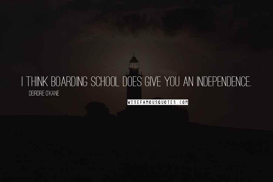 Deirdre O'Kane Quotes: I think boarding school does give you an independence.