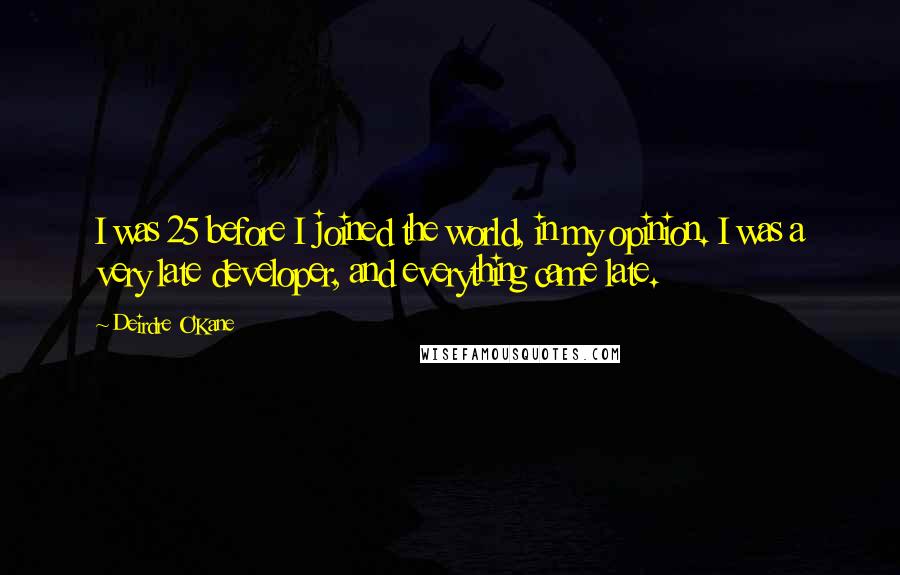 Deirdre O'Kane Quotes: I was 25 before I joined the world, in my opinion. I was a very late developer, and everything came late.