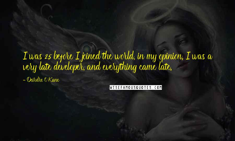 Deirdre O'Kane Quotes: I was 25 before I joined the world, in my opinion. I was a very late developer, and everything came late.