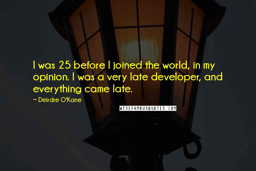 Deirdre O'Kane Quotes: I was 25 before I joined the world, in my opinion. I was a very late developer, and everything came late.
