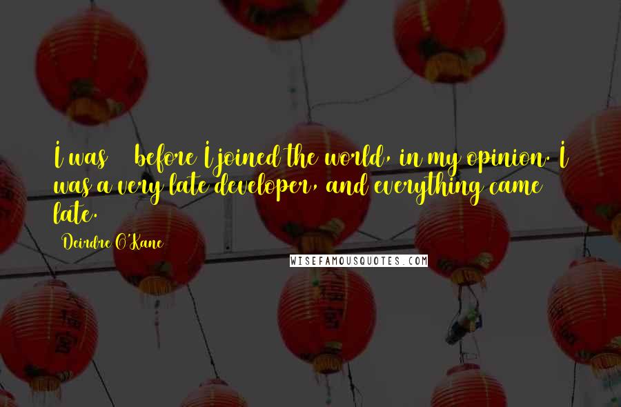 Deirdre O'Kane Quotes: I was 25 before I joined the world, in my opinion. I was a very late developer, and everything came late.