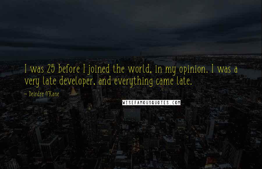 Deirdre O'Kane Quotes: I was 25 before I joined the world, in my opinion. I was a very late developer, and everything came late.