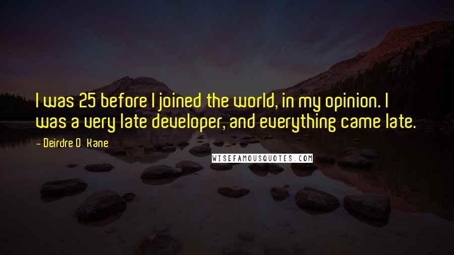 Deirdre O'Kane Quotes: I was 25 before I joined the world, in my opinion. I was a very late developer, and everything came late.