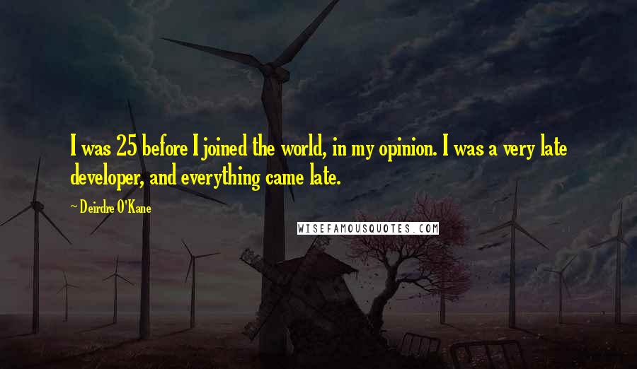 Deirdre O'Kane Quotes: I was 25 before I joined the world, in my opinion. I was a very late developer, and everything came late.