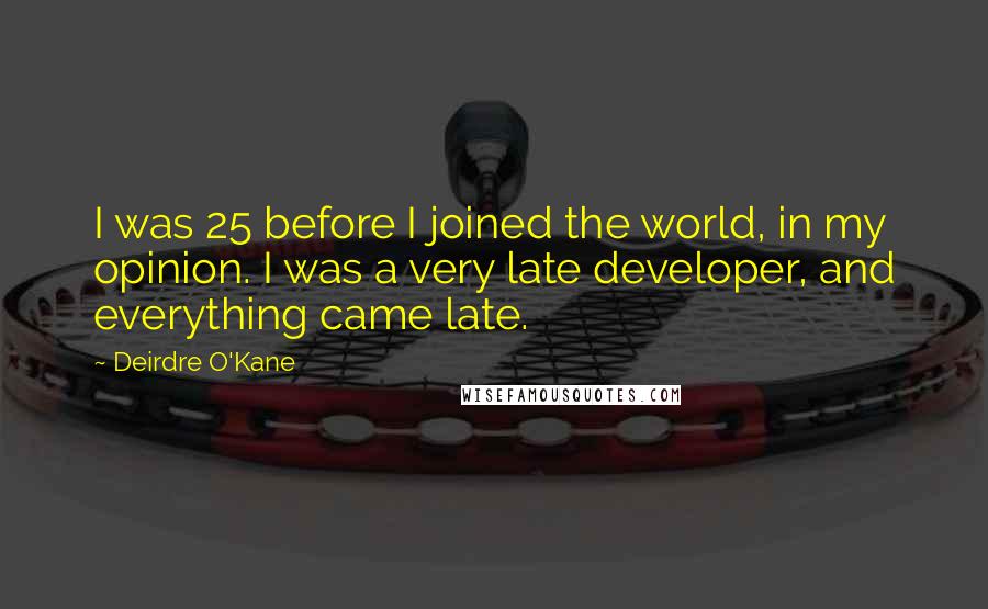 Deirdre O'Kane Quotes: I was 25 before I joined the world, in my opinion. I was a very late developer, and everything came late.