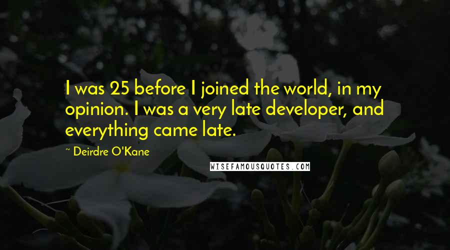 Deirdre O'Kane Quotes: I was 25 before I joined the world, in my opinion. I was a very late developer, and everything came late.