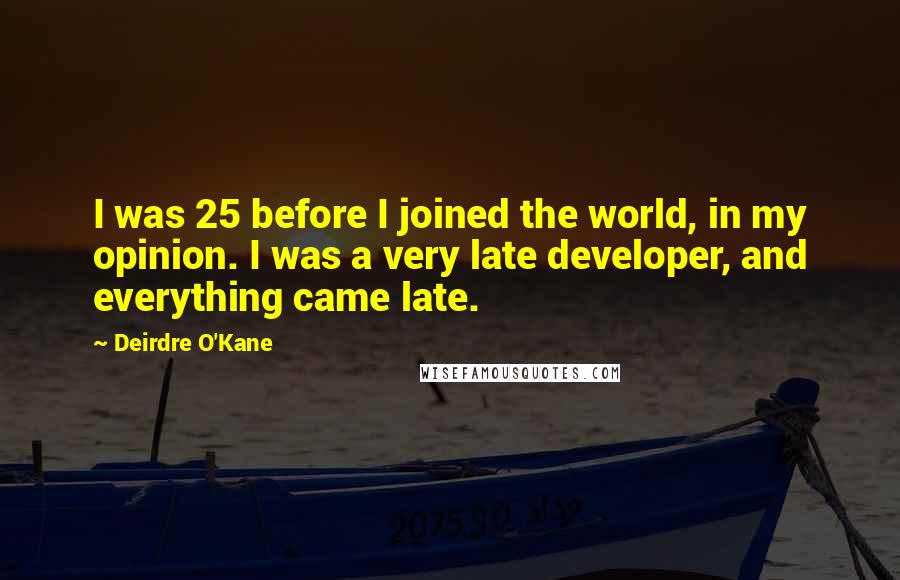Deirdre O'Kane Quotes: I was 25 before I joined the world, in my opinion. I was a very late developer, and everything came late.