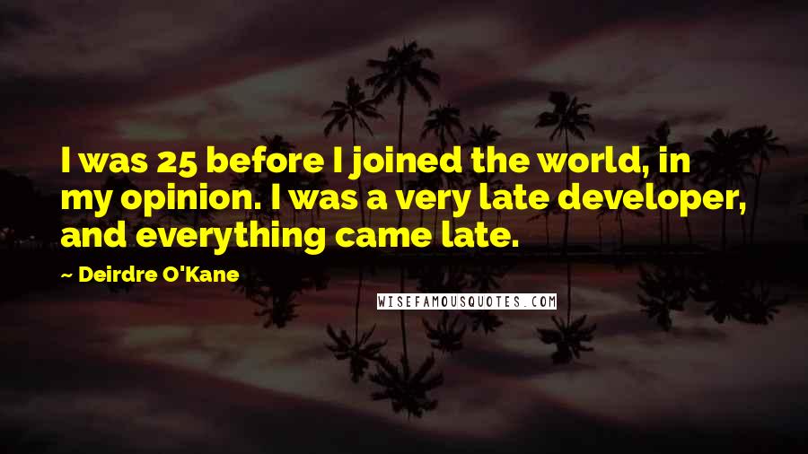 Deirdre O'Kane Quotes: I was 25 before I joined the world, in my opinion. I was a very late developer, and everything came late.