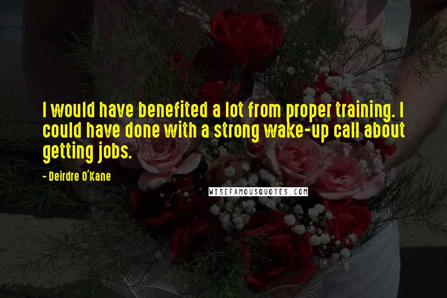 Deirdre O'Kane Quotes: I would have benefited a lot from proper training. I could have done with a strong wake-up call about getting jobs.