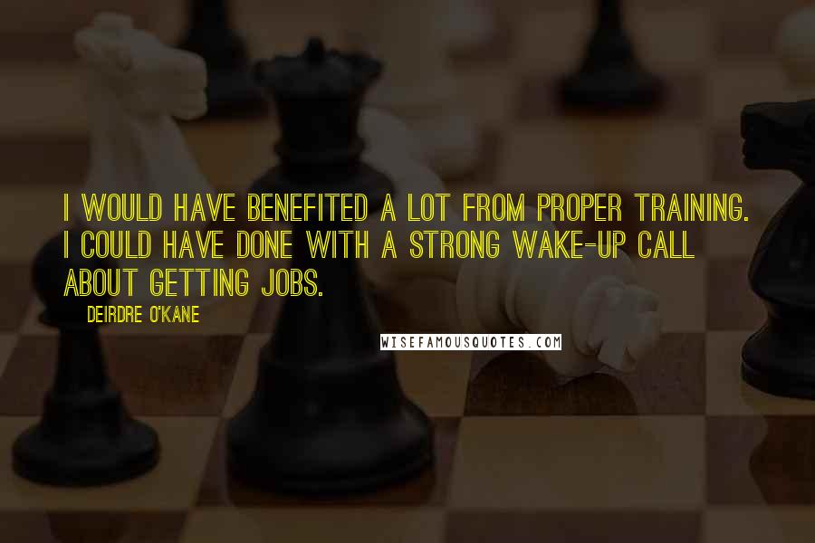 Deirdre O'Kane Quotes: I would have benefited a lot from proper training. I could have done with a strong wake-up call about getting jobs.