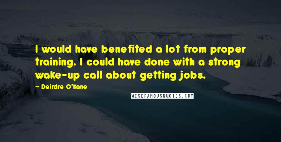 Deirdre O'Kane Quotes: I would have benefited a lot from proper training. I could have done with a strong wake-up call about getting jobs.