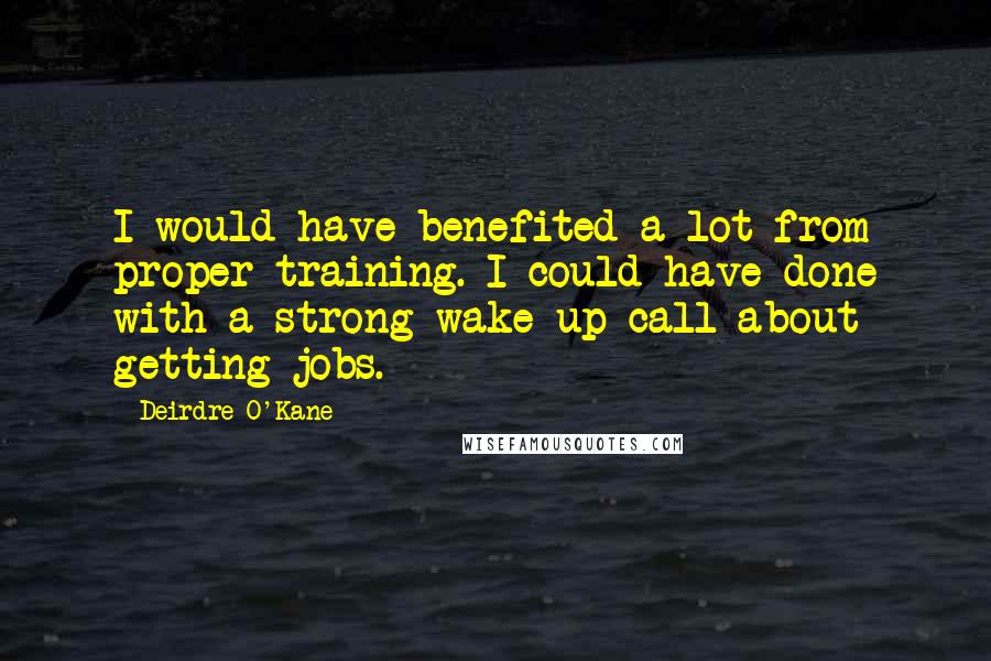 Deirdre O'Kane Quotes: I would have benefited a lot from proper training. I could have done with a strong wake-up call about getting jobs.