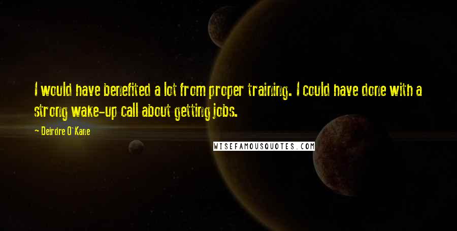 Deirdre O'Kane Quotes: I would have benefited a lot from proper training. I could have done with a strong wake-up call about getting jobs.