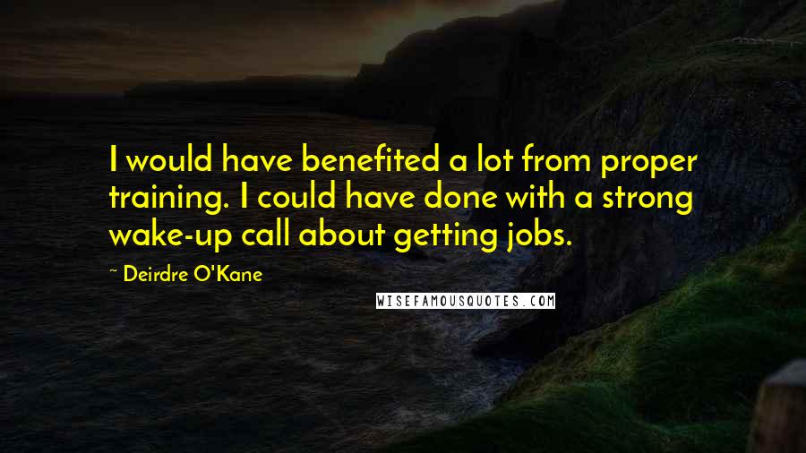 Deirdre O'Kane Quotes: I would have benefited a lot from proper training. I could have done with a strong wake-up call about getting jobs.