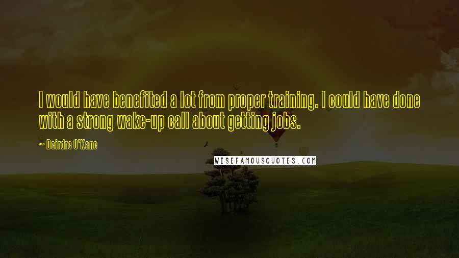 Deirdre O'Kane Quotes: I would have benefited a lot from proper training. I could have done with a strong wake-up call about getting jobs.